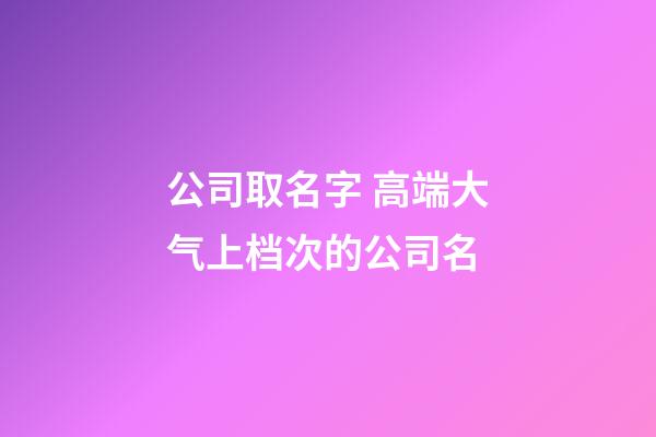 公司取名字 高端大气上档次的公司名-第1张-公司起名-玄机派